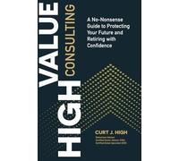 High Value Consulting: A No-Nonsense Guide to Protecting Your Future and Retiring with Confidence