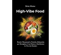 High-Vibe Food: Ricette Vibrazionali e Pratiche Alchemiche per Risvegliare il tuo Potere e Manifestare la Vita che Desideri