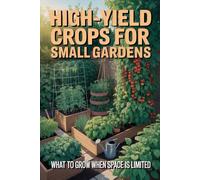 High-Yield Crops for Small Gardens: What to Grow When Space Is Limited and Every Square Foot Matters (Urban Gardening & Micro Farming)