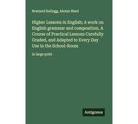 Higher Lessons in English; A work on English grammar and composition, A Course of Practical Lessons Carefully Graded, and Adapted to Every Day Use in the School-Room: in large print