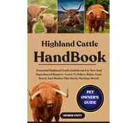 HIGHLAND CATTLE HANDBOOK: Essential Highland Cattle Guidebook For New And Experienced Keepers-Learn To Select, Raise, Feed, Breed, And Market This Hardy Heritage Breed.