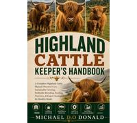 HIGHLAND CATTLE KEEPER'S HANDBOOK: A Complete Highland Cattle Manual: Practical Care, Sustainable Farming, Profitable Breeding, Feeding, Nutrition, & Expert Strategies for Healthy Herds