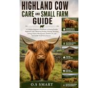 Highland Cow Care and Small Farm Guide: A Complete Beginner’s Handbook to Raising Healthy Highland Cattle, Mastering Feeding, Housing, Breeding, ... Care, and Sustainable Small Farm Success
