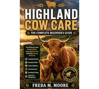 HIGHLAND COW CARE: The complete beginner’s guide to feeding, housing, health, grooming, breeding, and small farm management