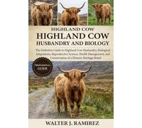 HIGHLAND COW HUSBANDRY AND BIOLOGY: The Definitive Guide to Highland Cow Husbandry, Biological Adaptations, Reproductive Science, Health Management, and Conservation of a Historic Heritage Breed