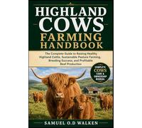 HIGHLAND COWS FARMING HANDBOOK: The Complete Guide to Raising Healthy Highland Cattle, Sustainable Pasture Farming, Breeding Success, and Profitable Beef Production