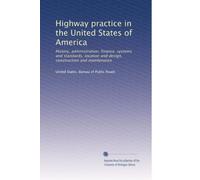 Highway practice in the United States of America: History, administration, finance, systems and standards, location and design, construction and maintenance
