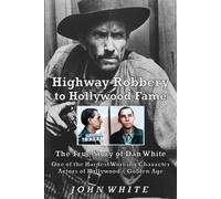 Highway Robbery to Hollywood Fame: The True Story of Dan White, One of the Hardest Working Character Actors of Hollywood's Golden Age