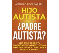 HIJO AUTISTA, ¿PADRE AUTISTA?: UNA GUÍA SOBRE TU DIAGNÓSTICO TARDÍO, Y CÓMO EMPLEARLO PARA CONECTAR Y APOYAR A TU HIJO