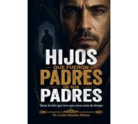 HIJOS QUE FUERON PADRES DE SUS PADRES: Sanar al niño que tuvo que crecer antes de tiempo (Heridas que Aprendimos a Llamar Amor)