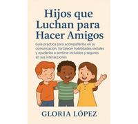 Hijos que Luchan para Hacer Amigos: Guía práctica para acompañarlos en su comunicación, fortalecer habilidades sociales y ayudarlos a sentirse incluidos y seguros en sus interacciones