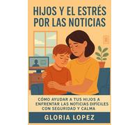 Hijos y el estrés por las noticias: Cómo ayudar a tus hijos a enfrentar las noticias difíciles con seguridad y calma: Estrategias emocionales y hábitos familiares para criar resiliencia