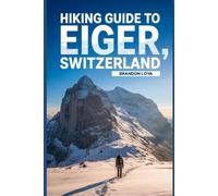 Hiking Guide to Eiger, Switzerland: A Comprehensive Book Exploring Nature for a Memorable Hiking Experience.