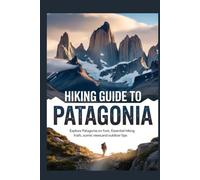 HIKING GUIDE TO PATAGONIA: Explore Patagonia on Foot: Essential Hiking Trails, Scenic Views, and Outdoor Tips