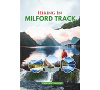 Hiking in Milford Track: A Complete Trekker’s Guide to New Zealand’s Legendary Great Walk: Planning, Trail Tips, Huts, and Local Secrets