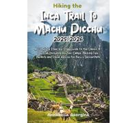 Hiking the Inca Trail to Machu Picchu 2025/2026: A Complete Step-by-Step Guide to the Classic 4-Day Trek Including Routes, Camps, Packing Tips, Permits and Travel Advice for Peru’s Sacred Path