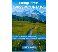 HIKING THE SWISS MOUNTAINS: A Practical Swiss Alps Travel Guide With Routes, Itineraries, Packing Tips & Hidden Trails.