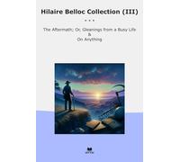Hilaire Belloc Collection (III): Aftermath Gleanings Busy Life Anything (Top Classics)