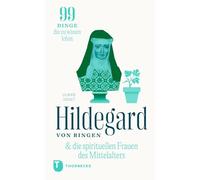 Hildegard & die spirituellen Frauen des Mittelalters: 99 Dinge, die zu wissen lohnt