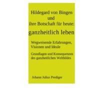 Hildegard Von Bingen Und Ihre Botschaft Für Heute: Ganzheitlich Leben