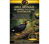 HILL MYNAH TRAINING AND CARE HANDBOOK: The Ultimate Hill Mynah Training and Care Handbook: Expert Guidance on Nutrition, Health, Behavior, Bonding, ... Enrichment for a Happy, Intelligent Pet Bird.