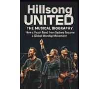 HILLSONG UNITED THE MUSICAL BIOGRAPHY: How a Youth Band from Sydney Became a Global Worship Movement