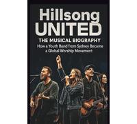 HILLSONG UNITED THE MUSICAL BIOGRAPHY: How a Youth Band from Sydney Became a Global Worship Movement
