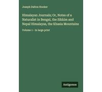Himalayan Journals; Or, Notes of a Naturalist in Bengal, the Sikkim and Nepal Himalayas, the Khasia Mountains: Volume 1 - in large print