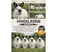 HIMALAYAN RABBITS: The Complete Beginner-To-Expert Guide To Himalayan Rabbit Care, Temperament, Housing, Nutrition, Grooming, Health, And Lifelong Well-Being For Beginners