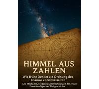 Himmel aus Zahlen: Wie frühe Denker die Ordnung des Kosmos entschlüsselten: Die Methoden, Modelle und Berechnungen der ersten Sternkundigen der Weltgeschichte