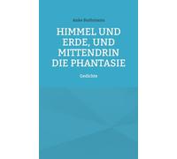 Himmel und Erde, und mittendrin die Phantasie: Gedichte