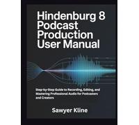 Hindenburg 8 Podcast Production User Manual: Step-by-Step Guide to Recording, Editing, and Mastering Professional Audio for Podcasters and Creators (The Audio Mastery)
