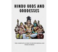HINDU GODS AND GODDESSES: THE COMPLETE GUIDE TO DIVINE BEINGS AND THEIR STORIES (Essential Hinduism)