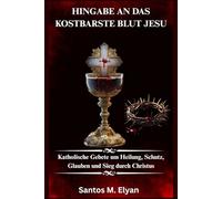 HINGABE AN DAS KOSTBARSTE BLUT JESU: Katholische Gebete um Heilung, Schutz, Glauben und Sieg durch Christus