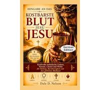 HINGABE AN DAS KOSTBARSTE BLUT JESU: Kraftvolle katholische Gebete, Novene, Litanei und Weihe für Heilung, Barmherzigkeit und den göttlichen Blutbund