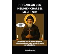 HINGABE AN DEN HEILIGEN CHARBEL MAKHLOUF: Eine spirituelle Reise der Hoffnung, Heilung und vollkommenen Hingabe an Gott durch die Fürsprache des heiligen Charbel
