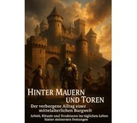 Hinter Mauern und Toren: Der verborgene Alltag einer mittelalterlichen Burgwelt: Arbeit, Rituale und Strukturen im täglichen Leben hinter steinernen Festungen