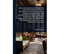 Hints for Painters, Decorators, and Paper-hangers. Being a Selection of Useful Rules, Data, Memoranda, Methods, and Suggestions for House, Ship and ... Other Matters Useful and Instructive to Paint