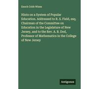 Hints on a System of Popular Education. Addressed to R. S. Field, esq. Chairman of the Committee on Education in the Legislature of New Jersey, and to ... of Mathematics in the College of New Jersey