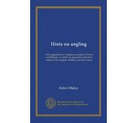 Hints on angling: with suggestions for angling excursions in France and Belgium, to which are appended some brief notices of the English, Scottish, and Irish waters
