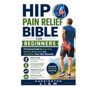 Hip Pain Relief Bible for Beginners: A Practical Guide to Ease Pain, Restore Movement, and Strengthen Your Hips Naturally