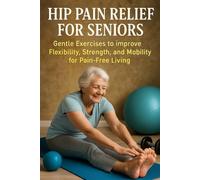 Hip Pain Relief for Seniors: Gentle Exercises to Improve Flexibility, Strength, and Mobility for Pain-Free Living