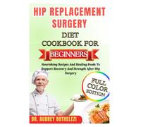 HIP REPLACEMENT SURGERY DIET COOKBOOK FOR BEGINNERS: Nourishing Recipes And Healing Foods To Support Recovery And Strength After Hip Surgery