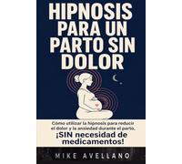 HIPNOSIS PARA UN PARTO SIN DOLOR: Cómo utilizar la hipnosis para reducir el dolor y la ansiedad durante el parto, ¡SIN necesidad de medicamentos!
