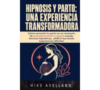 HIPNOSIS Y PARTO: UNA EXPERIENCIA TRANSFORMADORA: Cómo convertir tu parto en un momento de empoderamiento y alegría usando técnicas hipnóticas, ¡AUN si has tenido experiencias difíciles!