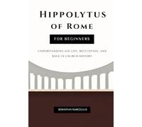Hippolytus of Rome for Beginners: Understanding His Life, Refutation, and Role in Church History