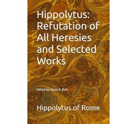 Hippolytus: Refutation of All Heresies and Selected Works