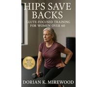 Hips Save Backs: Glute-Focused Training for Women Over 60: A Complete Guide to Building Hip Strength, Reducing Back Pain, and Restoring Confidence in Daily Movement
