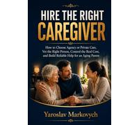 HIRE THE RIGHT CAREGIVER: How to Choose Agency or Private Care, Vet the Right Person, Control the Real Cost, and Build Reliable Help for an Aging Parent