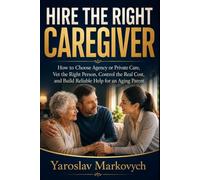 HIRE THE RIGHT CAREGIVER: How to Choose Agency or Private Care, Vet the Right Person, Control the Real Cost, and Build Reliable Help for an Aging Parent